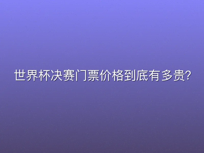 世界杯决赛门票价格到底有多贵？